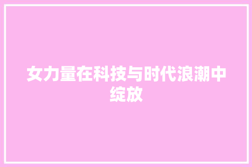 女力量在科技与时代浪潮中绽放