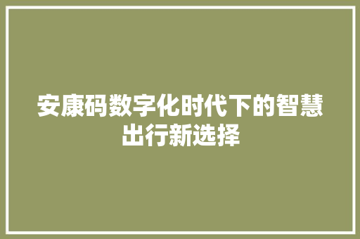 安康码数字化时代下的智慧出行新选择