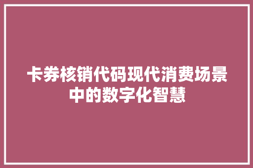 卡券核销代码现代消费场景中的数字化智慧