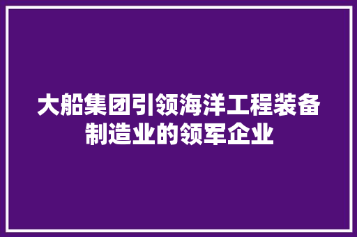 大船集团引领海洋工程装备制造业的领军企业