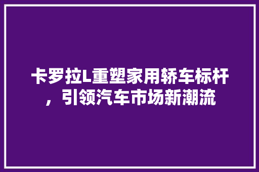 卡罗拉L重塑家用轿车标杆，引领汽车市场新潮流