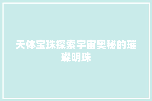 天体宝珠探索宇宙奥秘的璀璨明珠