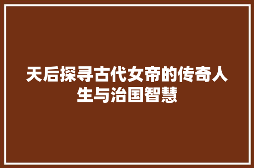 天后探寻古代女帝的传奇人生与治国智慧