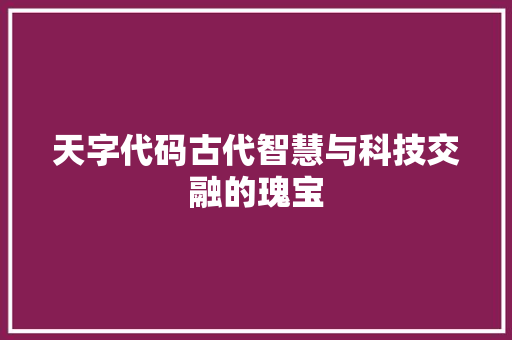 天字代码古代智慧与科技交融的瑰宝