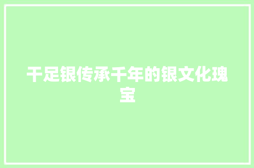 干足银传承千年的银文化瑰宝