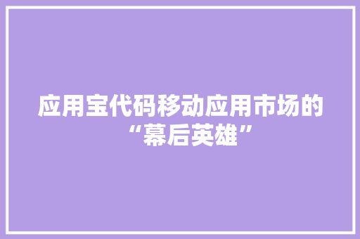 应用宝代码移动应用市场的“幕后英雄”