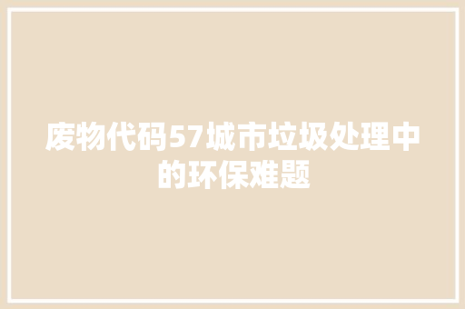 废物代码57城市垃圾处理中的环保难题
