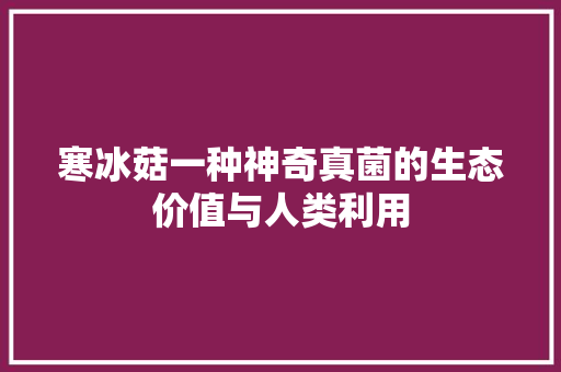 寒冰菇一种神奇真菌的生态价值与人类利用