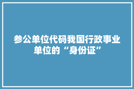 参公单位代码我国行政事业单位的“身份证”