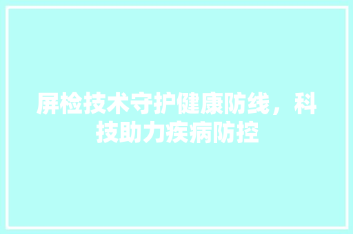 屏检技术守护健康防线，科技助力疾病防控  第1张
