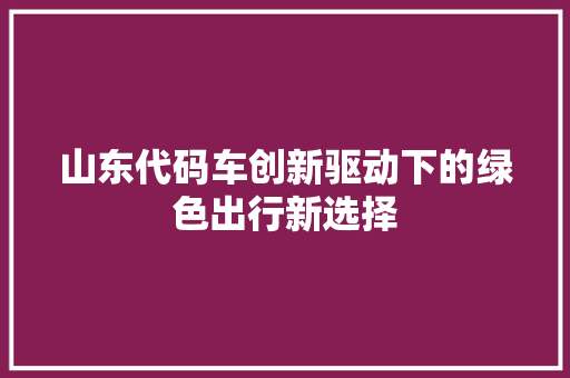 山东代码车创新驱动下的绿色出行新选择