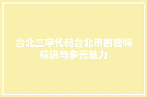 台北三字代码台北市的独特标识与多元魅力