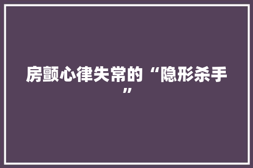 房颤心律失常的“隐形杀手”