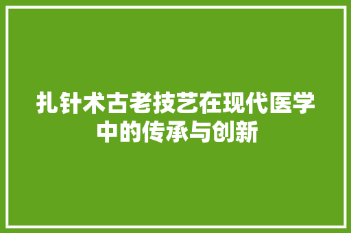 扎针术古老技艺在现代医学中的传承与创新