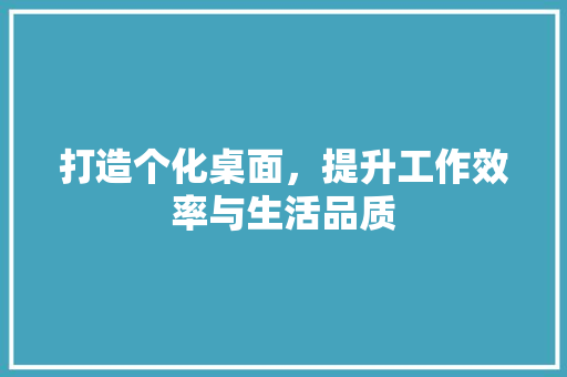 打造个化桌面，提升工作效率与生活品质