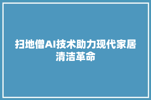 扫地僧AI技术助力现代家居清洁革命