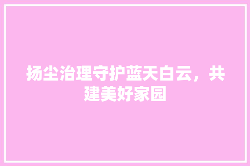 扬尘治理守护蓝天白云，共建美好家园