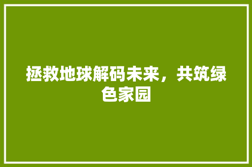 拯救地球解码未来，共筑绿色家园