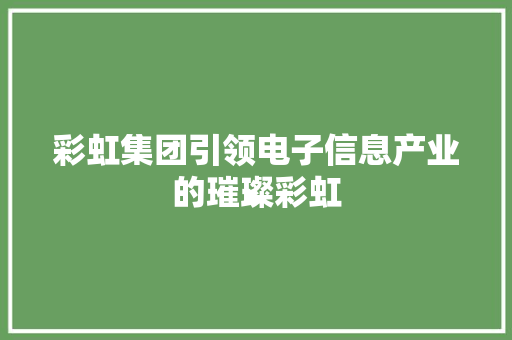 彩虹集团引领电子信息产业的璀璨彩虹