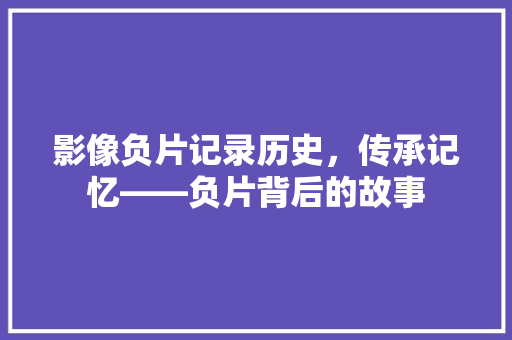 影像负片记录历史，传承记忆——负片背后的故事