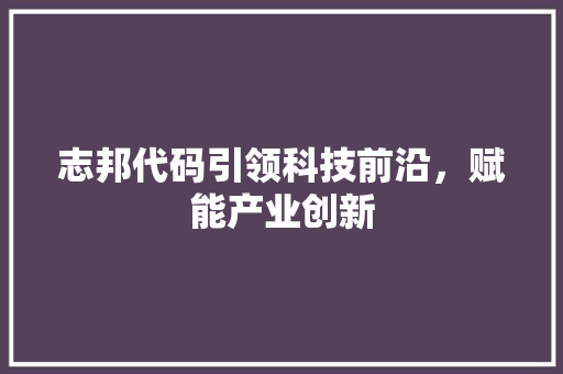 志邦代码引领科技前沿，赋能产业创新