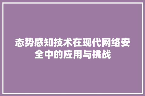 态势感知技术在现代网络安全中的应用与挑战