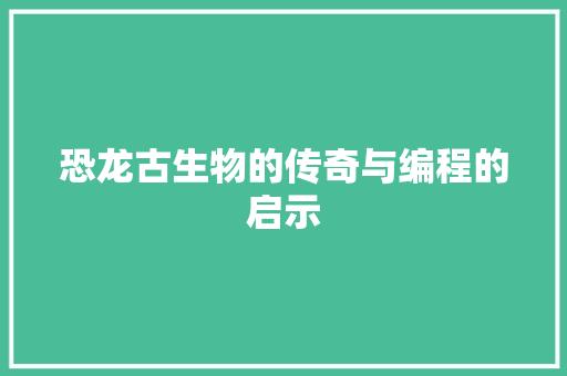 恐龙古生物的传奇与编程的启示