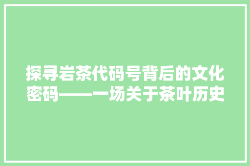 探寻岩茶代码号背后的文化密码——一场关于茶叶历史的详细解读