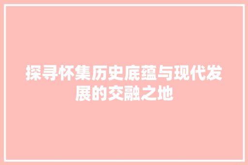 探寻怀集历史底蕴与现代发展的交融之地