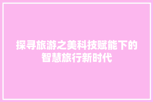 探寻旅游之美科技赋能下的智慧旅行新时代