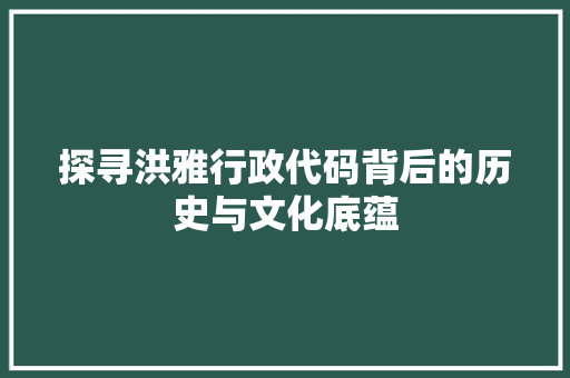 探寻洪雅行政代码背后的历史与文化底蕴