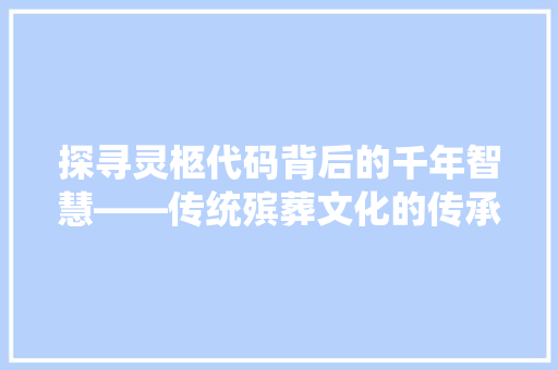 探寻灵柩代码背后的千年智慧——传统殡葬文化的传承与创新