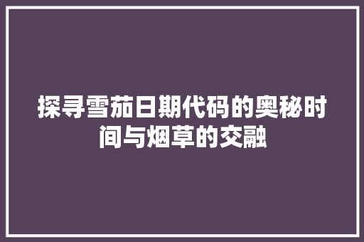 探寻雪茄日期代码的奥秘时间与烟草的交融