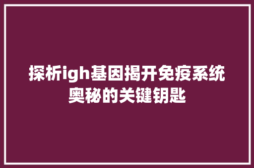 探析igh基因揭开免疫系统奥秘的关键钥匙