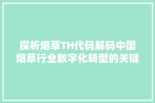 探析烟草TH代码解码中国烟草行业数字化转型的关键密码