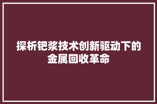 探析钯浆技术创新驱动下的金属回收革命