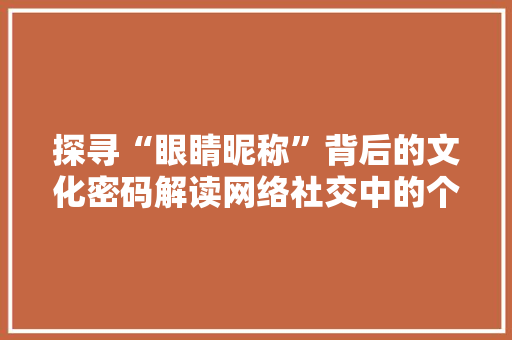 探寻“眼睛昵称”背后的文化密码解读网络社交中的个化表达