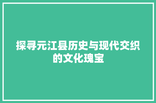 探寻元江县历史与现代交织的文化瑰宝
