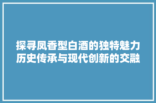 探寻凤香型白酒的独特魅力历史传承与现代创新的交融