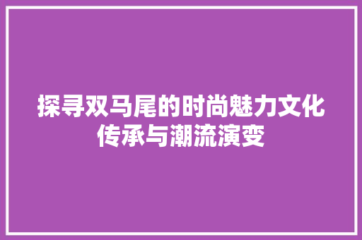 探寻双马尾的时尚魅力文化传承与潮流演变