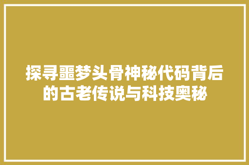 探寻噩梦头骨神秘代码背后的古老传说与科技奥秘