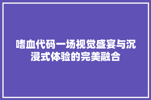 嗜血代码一场视觉盛宴与沉浸式体验的完美融合