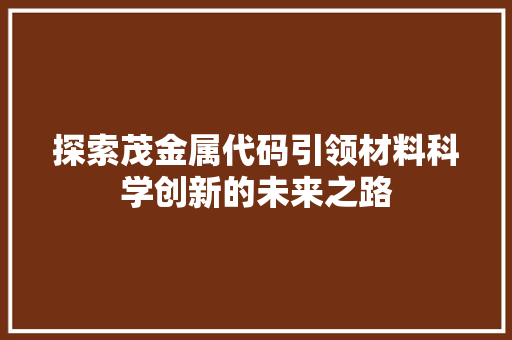 探索茂金属代码引领材料科学创新的未来之路