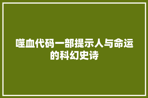 噬血代码一部提示人与命运的科幻史诗