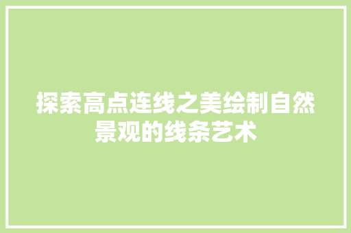 探索高点连线之美绘制自然景观的线条艺术