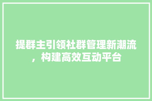 提群主引领社群管理新潮流，构建高效互动平台