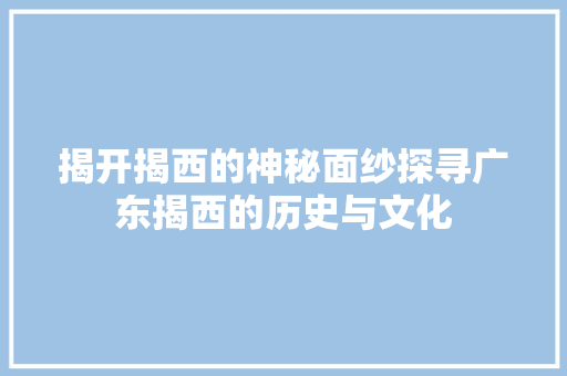 揭开揭西的神秘面纱探寻广东揭西的历史与文化