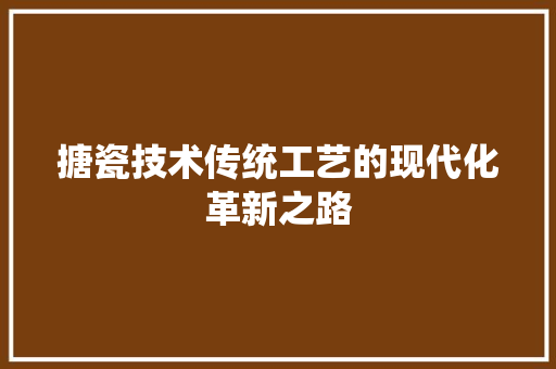 搪瓷技术传统工艺的现代化革新之路