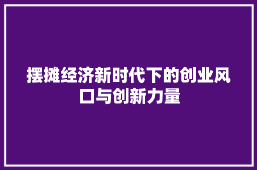 摆摊经济新时代下的创业风口与创新力量