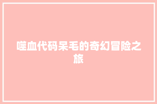 噬血代码呆毛的奇幻冒险之旅